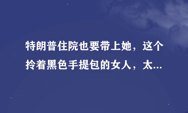特朗普住院也要带上她，这个拎着黑色手提包的女人，太神秘了……
