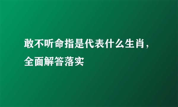 敢不听命指是代表什么生肖,全面解答落实
