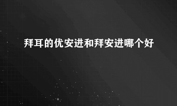 拜耳的优安进和拜安进哪个好