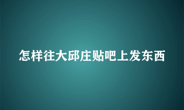 怎样往大邱庄贴吧上发东西