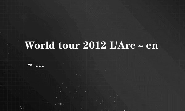 World tour 2012 L'Arc～en～Ciel 日本彩虹乐队上海演唱会演唱会场馆