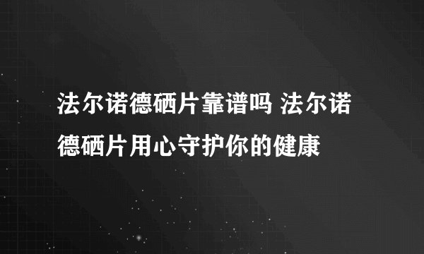 法尔诺德硒片靠谱吗 法尔诺德硒片用心守护你的健康