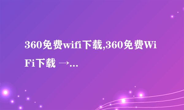 360免费wifi下载,360免费WiFi下载 → 免费下载360WiFi