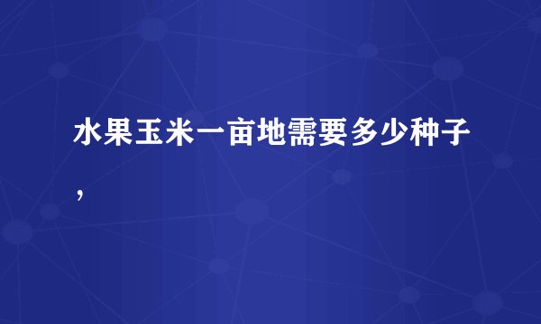 水果玉米一亩地需要多少种子，