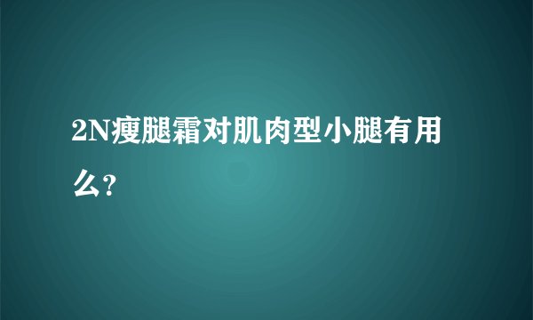 2N瘦腿霜对肌肉型小腿有用么？