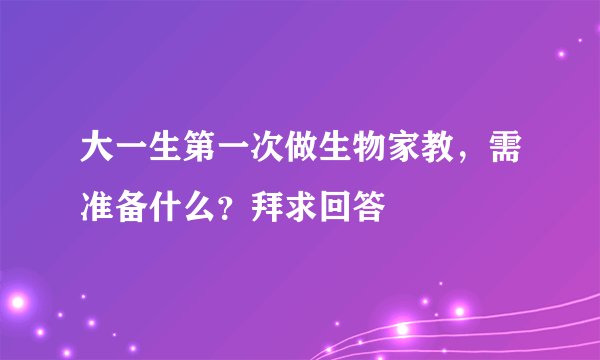 大一生第一次做生物家教，需准备什么？拜求回答