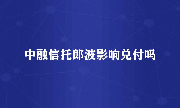 中融信托郎波影响兑付吗