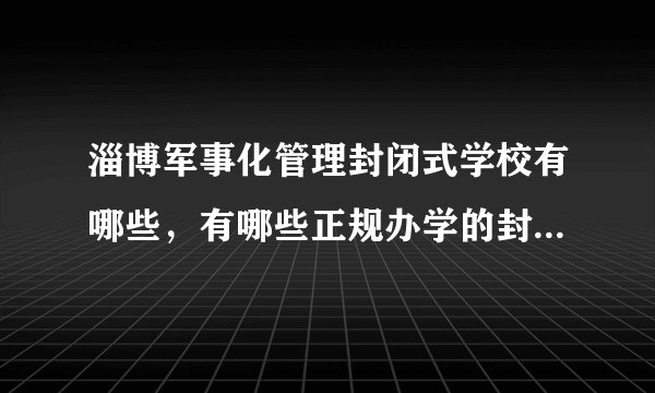 淄博军事化管理封闭式学校有哪些，有哪些正规办学的封闭式学校?