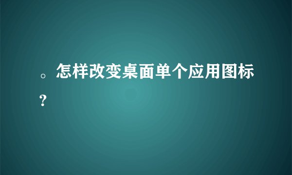 。怎样改变桌面单个应用图标?
