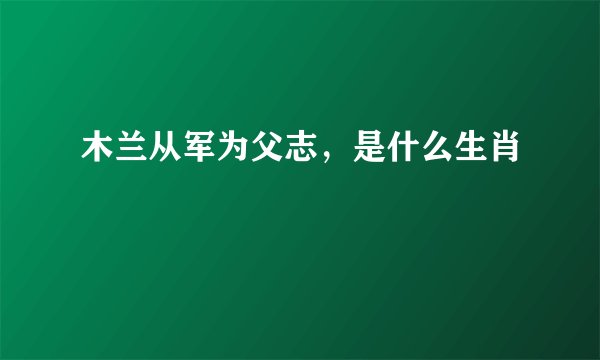 木兰从军为父志，是什么生肖