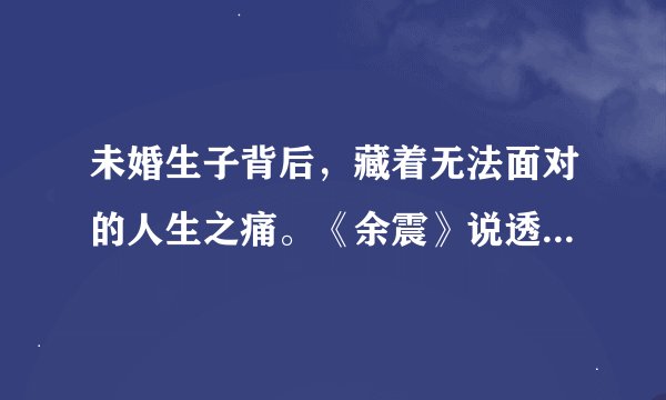 未婚生子背后，藏着无法面对的人生之痛。《余震》说透脆弱的人性