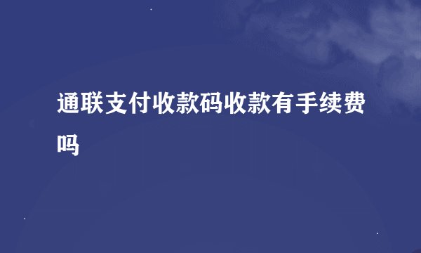 通联支付收款码收款有手续费吗