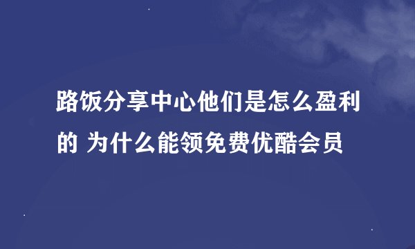 路饭分享中心他们是怎么盈利的 为什么能领免费优酷会员