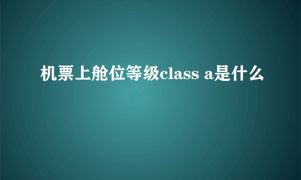 机票上舱位等级class a是什么