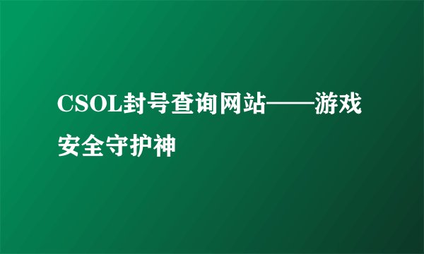 CSOL封号查询网站——游戏安全守护神