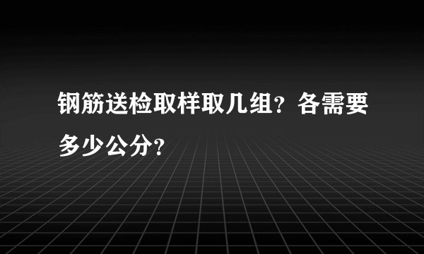 钢筋送检取样取几组？各需要多少公分？