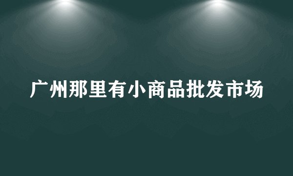 广州那里有小商品批发市场