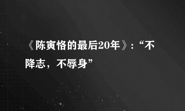 《陈寅恪的最后20年》:“不降志，不辱身”