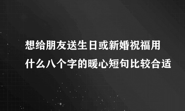 想给朋友送生日或新婚祝福用什么八个字的暖心短句比较合适