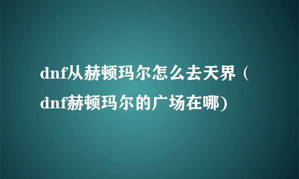 dnf从赫顿玛尔怎么去天界（dnf赫顿玛尔的广场在哪)