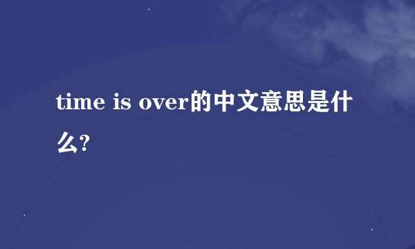 time is over的中文意思是什么?