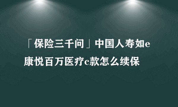 「保险三千问」中国人寿如e康悦百万医疗c款怎么续保