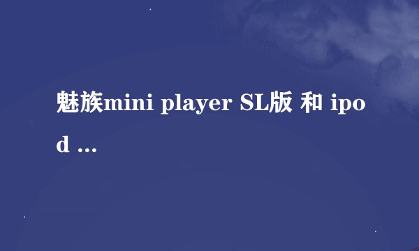 魅族mini player SL版 和 ipod nano3 哪个性能更好（刨去外观不说）?