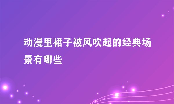 动漫里裙子被风吹起的经典场景有哪些