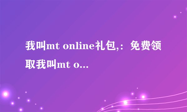 我叫mt online礼包,：免费领取我叫mt online礼包