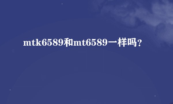 mtk6589和mt6589一样吗？