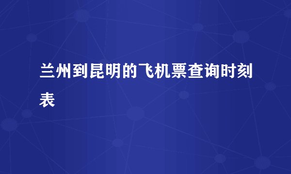 兰州到昆明的飞机票查询时刻表