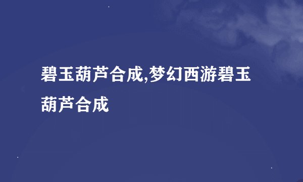 碧玉葫芦合成,梦幻西游碧玉葫芦合成