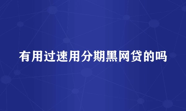 有用过速用分期黑网贷的吗