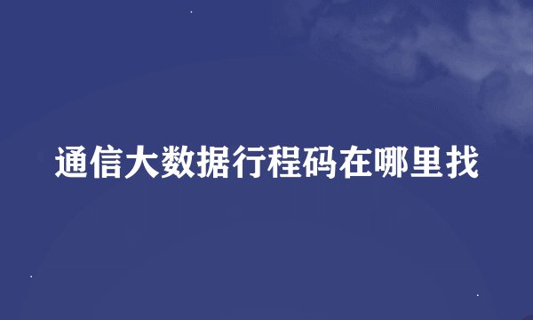 通信大数据行程码在哪里找
