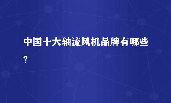 中国十大轴流风机品牌有哪些？