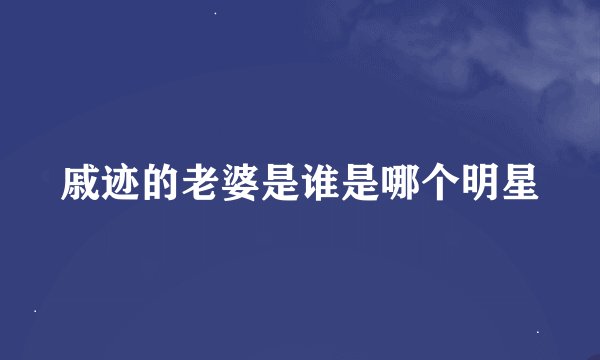 戚迹的老婆是谁是哪个明星