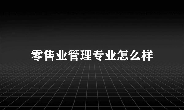 零售业管理专业怎么样