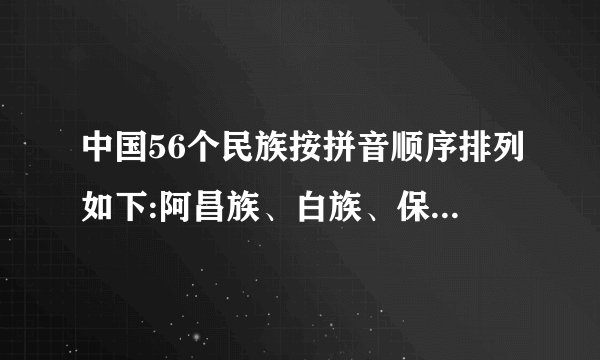 中国56个民族按拼音顺序排列如下:阿昌族、白族、保安族、布朗族、布依族、朝