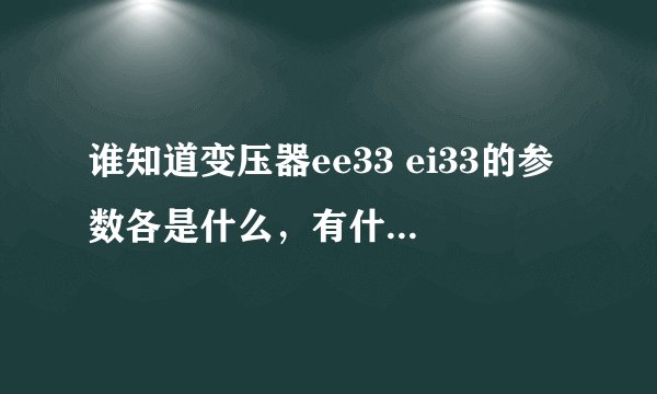 谁知道变压器ee33 ei33的参数各是什么，有什么区别啊