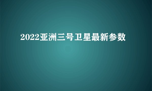 2022亚洲三号卫星最新参数