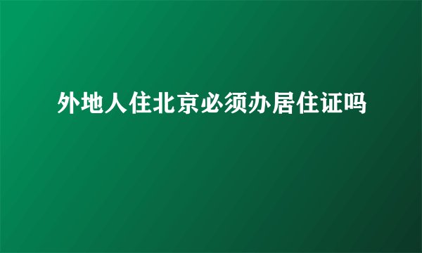 外地人住北京必须办居住证吗