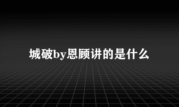 城破by恩顾讲的是什么
