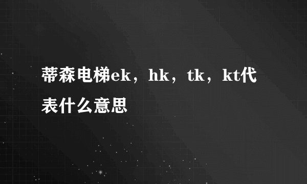 蒂森电梯ek，hk，tk，kt代表什么意思