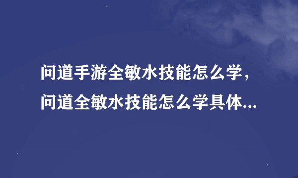 问道手游全敏水技能怎么学，问道全敏水技能怎么学具体一点谢谢