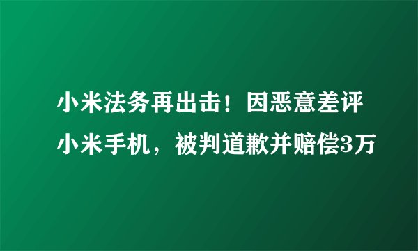 小米法务再出击！因恶意差评小米手机，被判道歉并赔偿3万