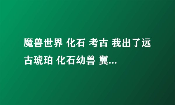 魔兽世界 化石 考古 我出了远古琥珀 化石幼兽 翼手龙宝宝 为什么还不出坐骑呢?还差多少可以出啊？