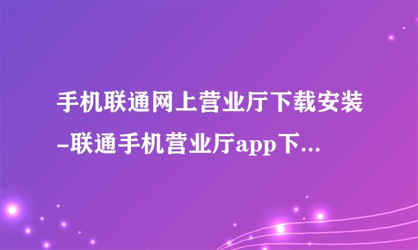 手机联通网上营业厅下载安装-联通手机营业厅app下载安装v12.9安卓版完整版百度网盘链接获取