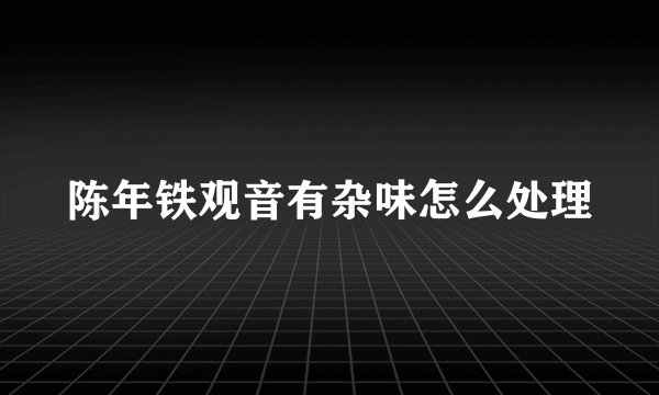 陈年铁观音有杂味怎么处理