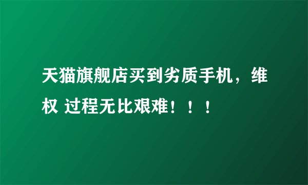 天猫旗舰店买到劣质手机，维权 过程无比艰难！！！