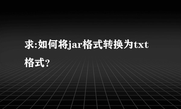 求:如何将jar格式转换为txt格式?